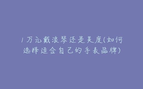 1万元戴浪琴还是美度(如何选择适合自己的手表品牌)