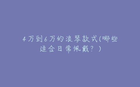 4万到6万的浪琴款式(哪些适合日常佩戴?)-亿表网 4万到6万的浪琴款式(哪些适合日常佩戴?)-亿表网