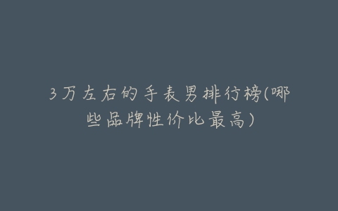3万左右的手表男排行榜(哪些品牌性价比最高)-亿表网 3万左右的手表男排行榜(哪些品牌性价比最高)-亿表网