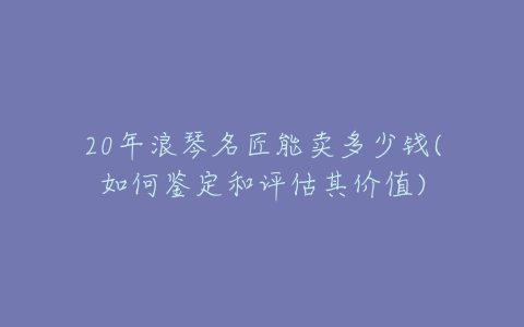 20年浪琴名匠能卖多少钱(如何鉴定和评估其价值)