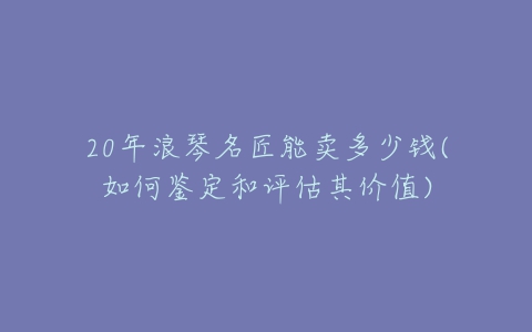 20年浪琴名匠能卖多少钱(如何鉴定和评估其价值)