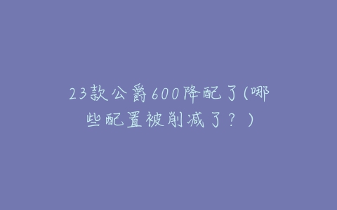 23款公爵600降配了(哪些配置被削减了？)