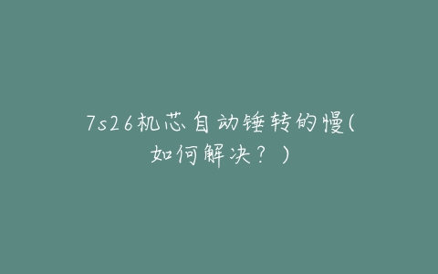 7s26机芯自动锤转的慢(如何解决?)-亿表网 7s26机芯自动锤转的慢(如何解决?)-亿表网