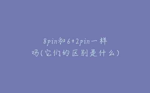 8pin和6+2pin一样吗(它们的区别是什么)-亿表网 8pin和6+2pin一样吗(它们的区别是什么)-亿表网