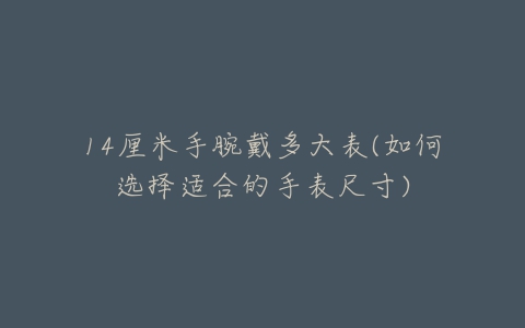 14厘米手腕戴多大表(如何选择适合的手表尺寸)