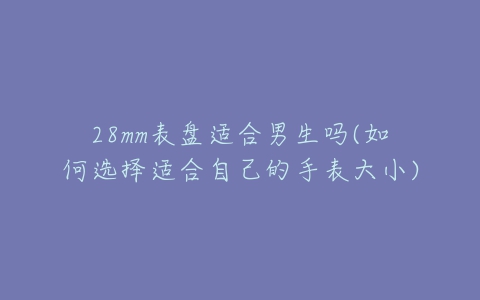 28mm表盘适合男生吗(如何选择适合自己的手表大小)