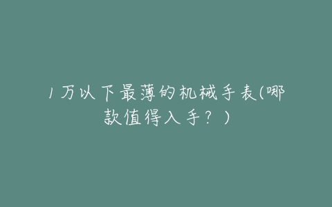 1万以下最薄的机械手表(哪款值得入手？)