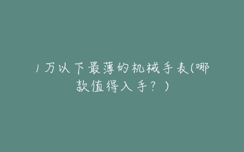 1万以下最薄的机械手表(哪款值得入手？)