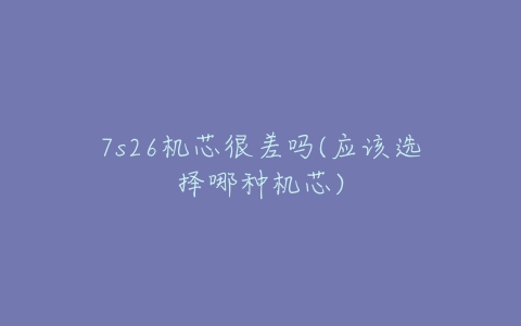 7s26机芯很差吗(应该选择哪种机芯)-亿表网 7s26机芯很差吗(应该选择哪种机芯)-亿表网