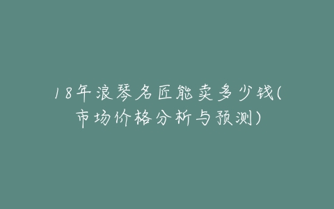 18年浪琴名匠能卖多少钱(市场价格分析与预测)