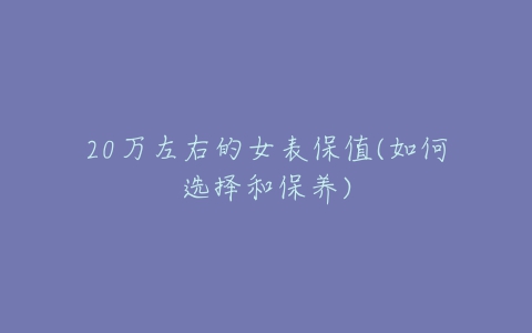 20万左右的女表保值(如何选择和保养)-亿表网 20万左右的女表保值(如何选择和保养)-亿表网
