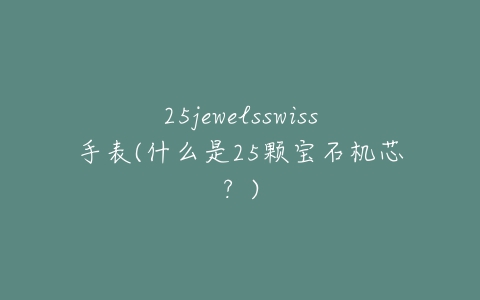 25jewelsswiss手表(什么是25颗宝石机芯？)