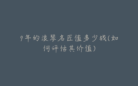 9年的浪琴名匠值多少钱(如何评估其价值)