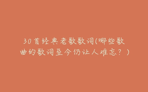 30首经典老歌歌词(哪些歌曲的歌词至今仍让人难忘?)-亿表网 30首经典老歌歌词(哪些歌曲的歌词至今仍让人难忘?)-亿表网