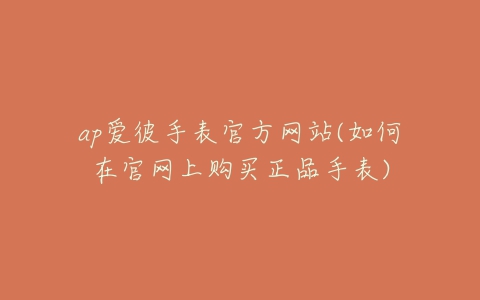 ap爱彼手表官方网站(如何在官网上购买正品手表)