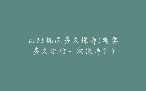 6r35机芯多久保养(需要多久进行一次保养？)