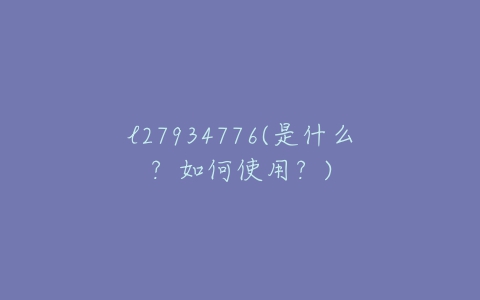 l27934776(是什么?如何使用?)-亿表网 l27934776(是什么?如何使用?)-亿表网