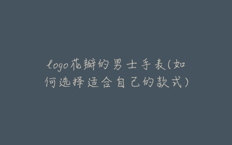 logo花瓣的男士手表(如何选择适合自己的款式)