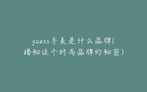 guess手表是什么品牌(揭秘这个时尚品牌的秘密)