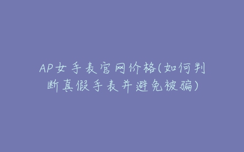 AP女手表官网价格(如何判断真假手表并避免被骗)-亿表网 AP女手表官网价格(如何判断真假手表并避免被骗)-亿表网