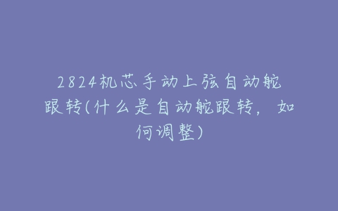 2824机芯手动上弦自动舵跟转(什么是自动舵跟转,如何调整)-亿表网 2824机芯手动上弦自动舵跟转(什么是自动舵跟转,如何调整)-亿表网