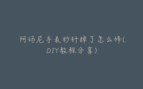阿玛尼手表秒针掉了怎么修(DIY教程分享)-亿表网 阿玛尼手表秒针掉了怎么修(DIY教程分享)-亿表网
