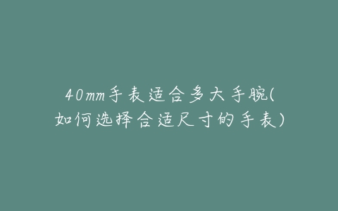 40mm手表适合多大手腕(如何选择合适尺寸的手表)