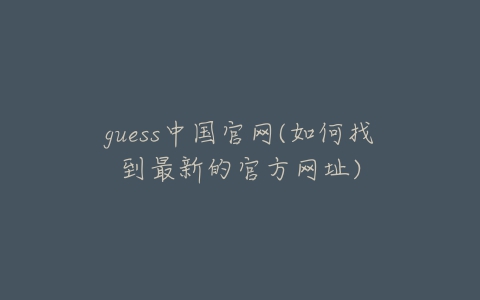 guess中国官网(如何找到最新的官方网址)-亿表网 guess中国官网(如何找到最新的官方网址)-亿表网