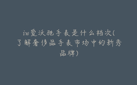 iw爱沃驰手表是什么档次(了解奢侈品手表市场中的新秀品牌)-亿表网 iw爱沃驰手表是什么档次(了解奢侈品手表市场中的新秀品牌)-亿表网