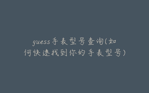 guess手表型号查询(如何快速找到你的手表型号)-亿表网 guess手表型号查询(如何快速找到你的手表型号)-亿表网