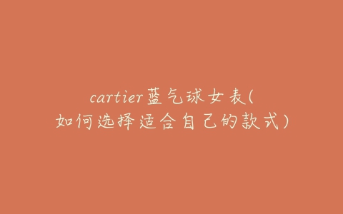 cartier蓝气球女表(如何选择适合自己的款式)