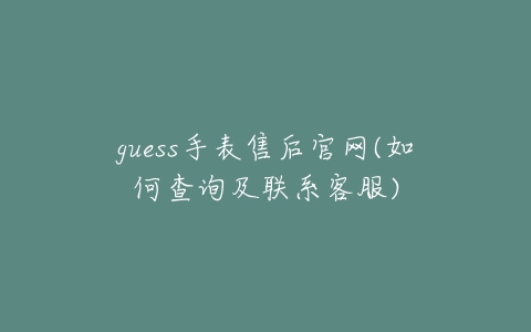 guess手表售后官网(如何查询及联系客服)