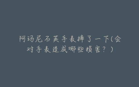 阿玛尼石英手表摔了一下(会对手表造成哪些损害?)-亿表网 阿玛尼石英手表摔了一下(会对手表造成哪些损害?)-亿表网