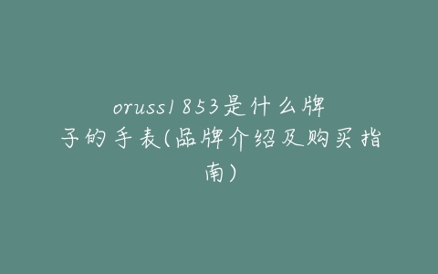 oruss1853是什么牌子的手表(品牌介绍及购买指南)-亿表网 oruss1853是什么牌子的手表(品牌介绍及购买指南)-亿表网
