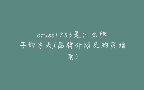 oruss1853是什么牌子的手表(品牌介绍及购买指南)