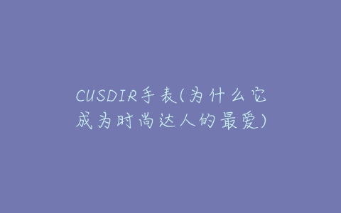 CUSDIR手表(为什么它成为时尚达人的最爱)