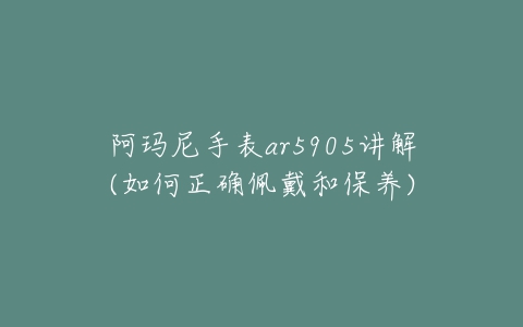 阿玛尼手表ar5905讲解(如何正确佩戴和保养)-亿表网 阿玛尼手表ar5905讲解(如何正确佩戴和保养)-亿表网