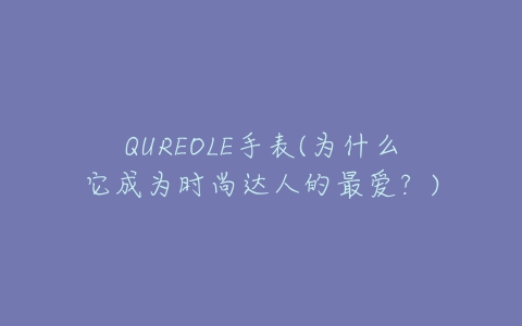 QUREOLE手表(为什么它成为时尚达人的最爱？)