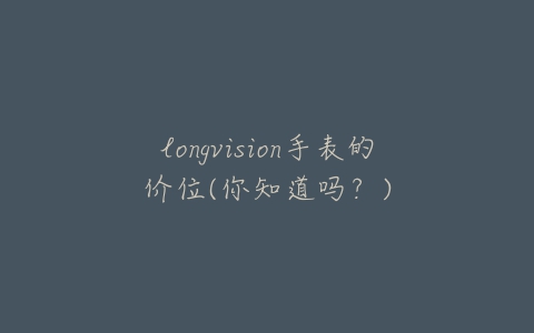 longvision手表的价位(你知道吗?)-亿表网 longvision手表的价位(你知道吗?)-亿表网