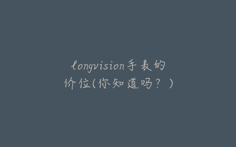 longvision手表的价位(你知道吗？)