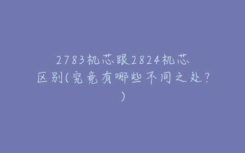 2783机芯跟2824机芯区别(究竟有哪些不同之处?)-亿表网 2783机芯跟2824机芯区别(究竟有哪些不同之处?)-亿表网