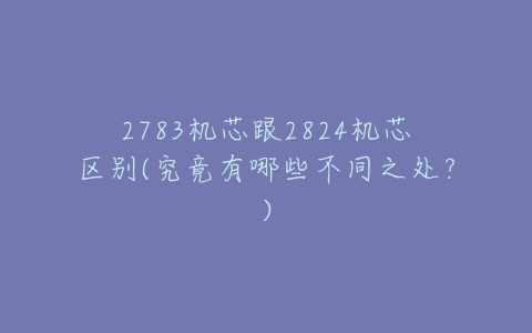 2783机芯跟2824机芯区别(究竟有哪些不同之处？)