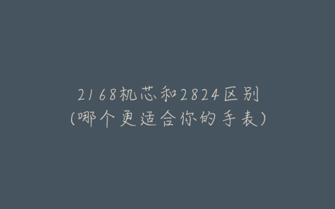 2168机芯和2824区别(哪个更适合你的手表)