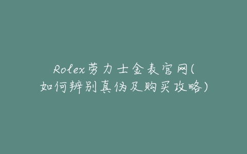 Rolex劳力士金表官网(如何辨别真伪及购买攻略)