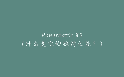 Powermatic 80(什么是它的独特之处？)