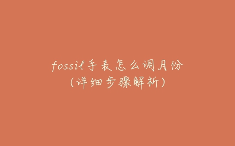 fossil手表怎么调月份(详细步骤解析)-亿表网 fossil手表怎么调月份(详细步骤解析)-亿表网
