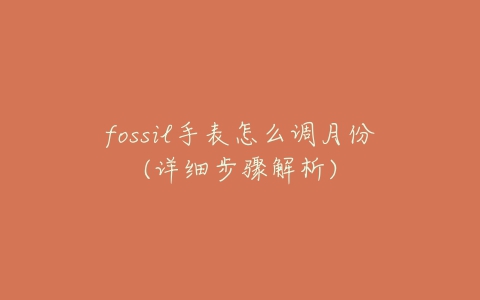 fossil手表怎么调月份(详细步骤解析)