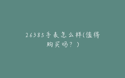 26385手表怎么样(值得购买吗?)-亿表网 26385手表怎么样(值得购买吗?)-亿表网