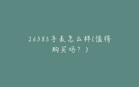 26385手表怎么样(值得购买吗？)