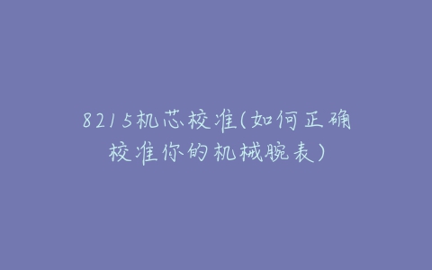 8215机芯校准(如何正确校准你的机械腕表)-亿表网 8215机芯校准(如何正确校准你的机械腕表)-亿表网